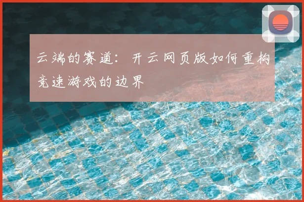云端的赛道：开云网页版如何重构竞速游戏的边界