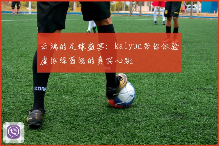 云端的足球盛宴：kaiyun带你体验虚拟绿茵场的真实心跳