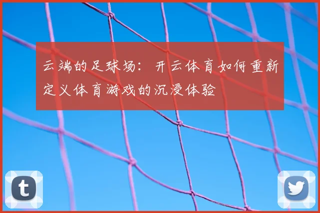 云端的足球场：开云体育如何重新定义体育游戏的沉浸体验