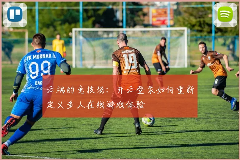 云端的竞技场：开云登录如何重新定义多人在线游戏体验