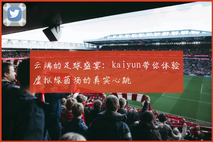 云端的足球盛宴：kaiyun带你体验虚拟绿茵场的真实心跳