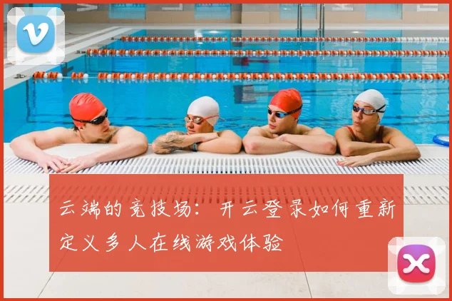 云端的竞技场：开云登录如何重新定义多人在线游戏体验